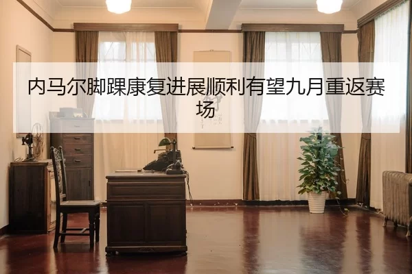 内马尔脚踝康复进展顺利有望九月重返赛场
