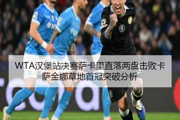 WTA汉堡站决赛萨卡里直落两盘击败卡萨金娜草地首冠突破分析
