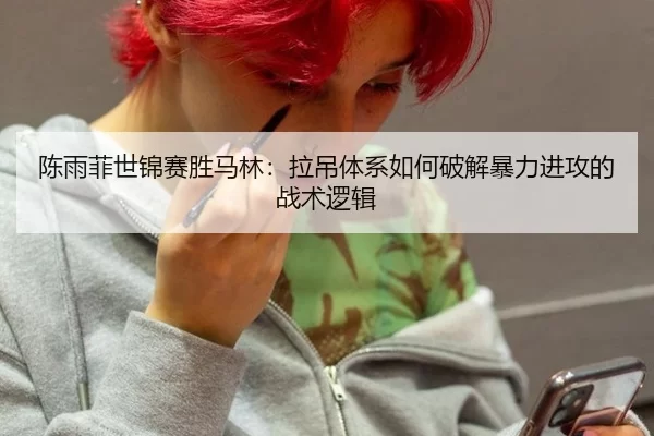陈雨菲世锦赛胜马林：拉吊体系如何破解暴力进攻的战术逻辑